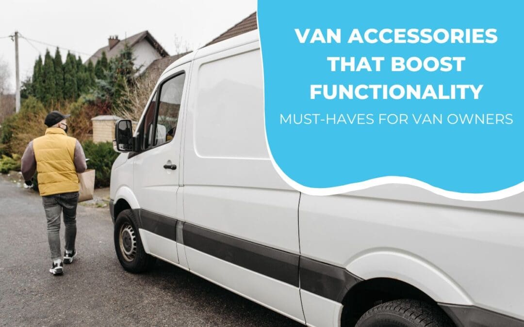 Van Accessories That Boost Functionality: Must-Haves for Van Owners